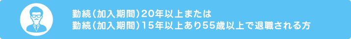 勤続（加入期間）20年以上または勤続（加入期間）15年以上あり55歳以上で退職される方